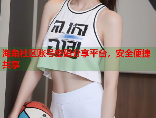 海角社区账号密码分享平台，安全便捷共享  第2张