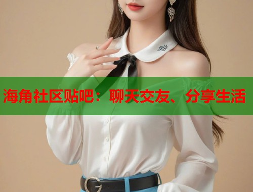 海角社区贴吧：聊天交友、分享生活  第1张