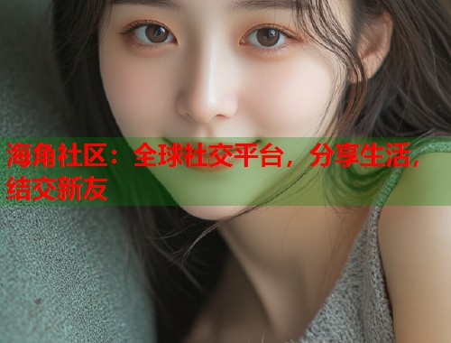 海角社区：全球社交平台，分享生活，结交新友  第1张