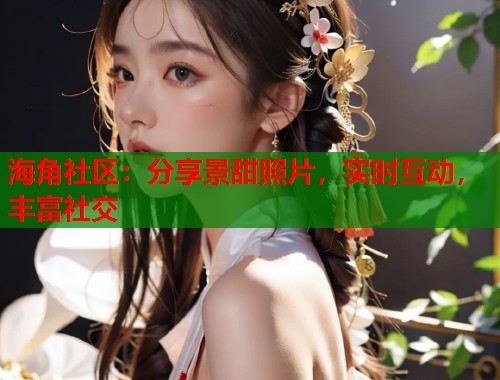 海角社区：分享景甜照片，实时互动，丰富社交  第1张