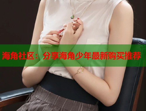 海角社区：分享海角少年最新购买推荐  第1张