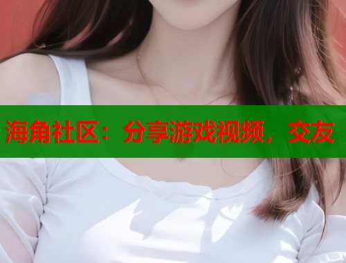 海角社区：分享游戏视频，交友  第1张