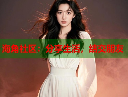 海角社区：分享生活，结交朋友  第1张
