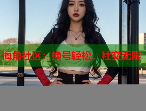 海角社区：换号轻松，社交无限  第2张
