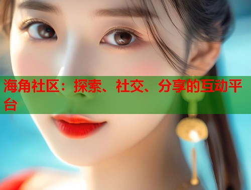 海角社区：探索、社交、分享的互动平台  第2张
