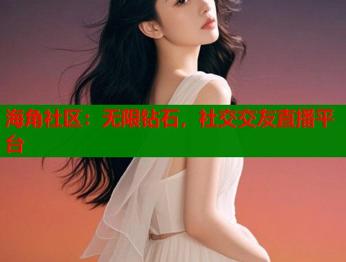 海角社区：无限钻石，社交交友直播平台  第1张