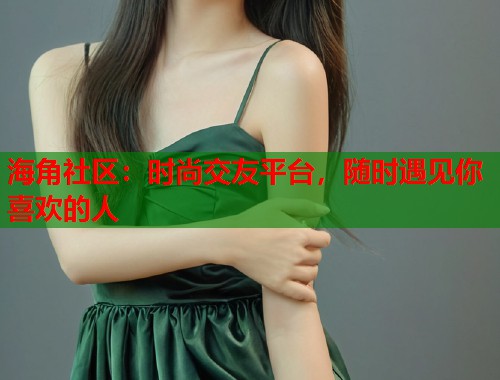 海角社区：时尚交友平台，随时遇见你喜欢的人  第1张