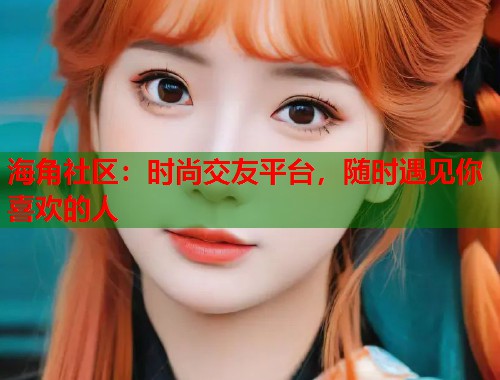 海角社区：时尚交友平台，随时遇见你喜欢的人  第2张