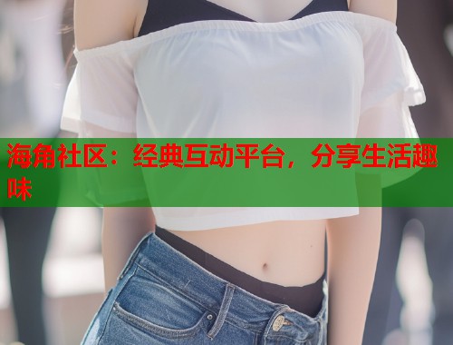 海角社区：经典互动平台，分享生活趣味  第1张