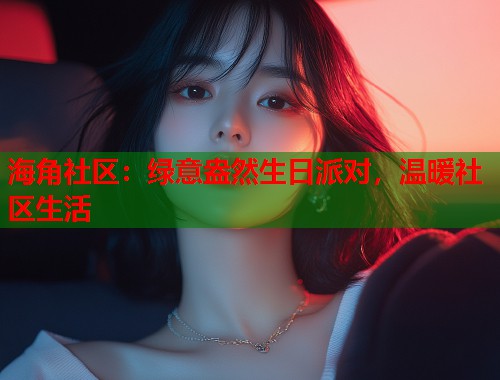 海角社区：绿意盎然生日派对，温暖社区生活  第1张