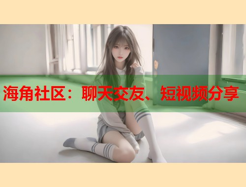 海角社区：聊天交友、短视频分享  第1张