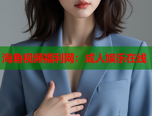 海角视频福利网：成人娱乐在线  第1张