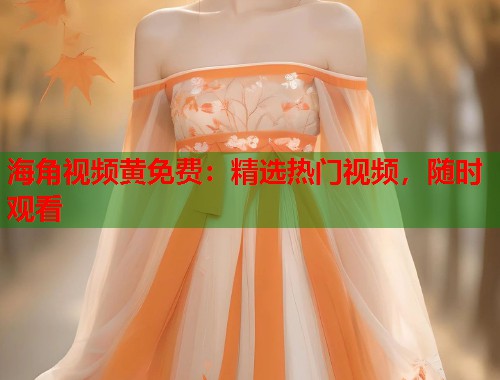 海角视频黄免费：精选热门视频，随时观看  第1张