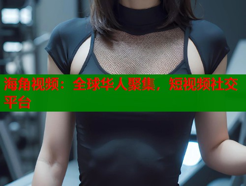 海角视频：全球华人聚集，短视频社交平台  第1张