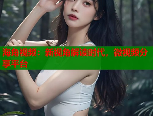 海角视频：新视角解读时代，微视频分享平台  第1张