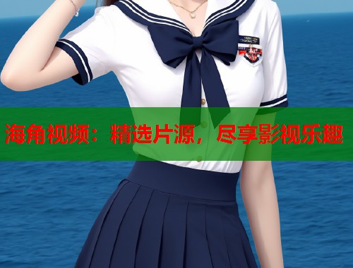 海角视频：精选片源，尽享影视乐趣  第1张