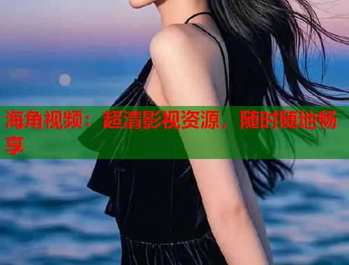 海角视频：超清影视资源，随时随地畅享  第1张