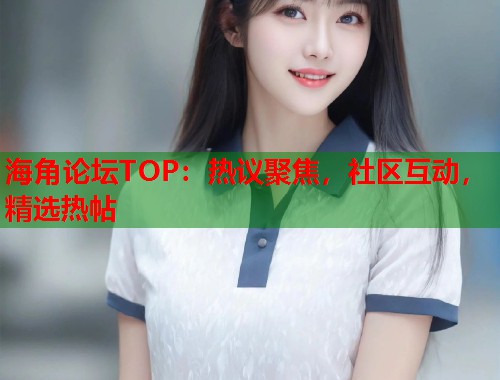 海角论坛TOP：热议聚焦，社区互动，精选热帖  第1张