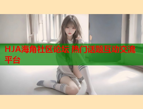 HJA海角社区论坛 热门话题互动交流平台  第1张