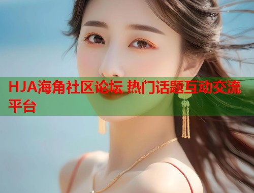 HJA海角社区论坛 热门话题互动交流平台  第2张