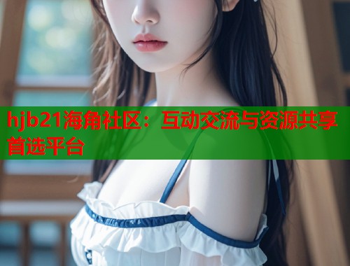 hjb21海角社区：互动交流与资源共享首选平台  第1张