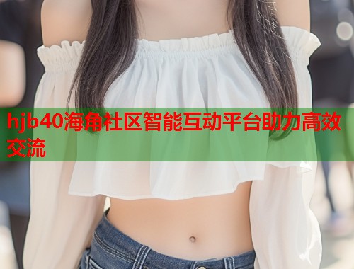 hjb40海角社区智能互动平台助力高效交流  第1张