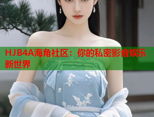 HJB4A海角社区：你的私密影音娱乐新世界  第1张