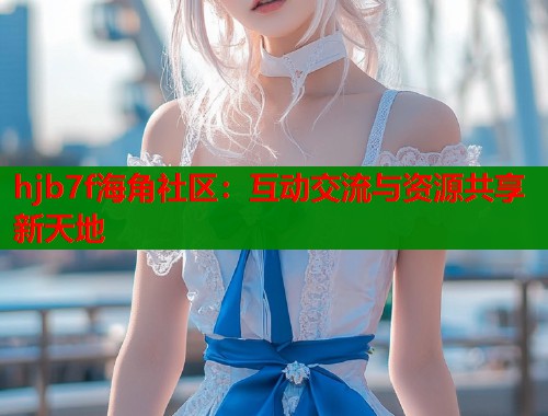 hjb7f海角社区：互动交流与资源共享新天地  第1张