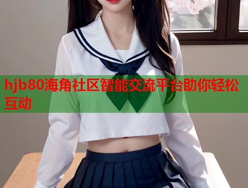 hjb80海角社区智能交流平台助你轻松互动  第1张