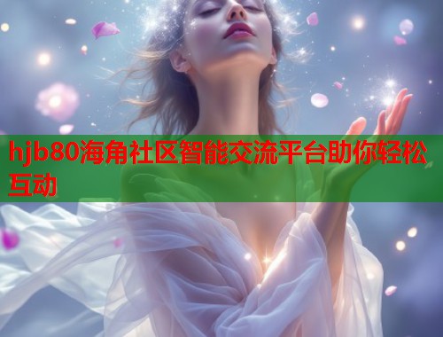 hjb80海角社区智能交流平台助你轻松互动  第2张