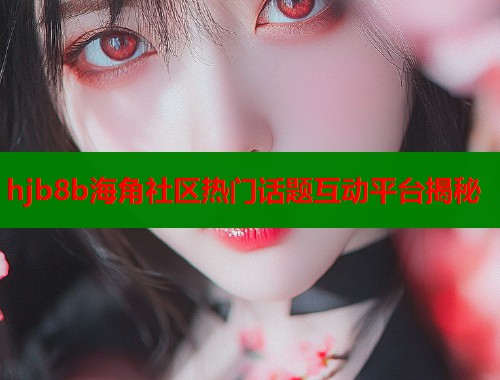 hjb8b海角社区热门话题互动平台揭秘  第1张