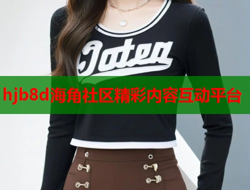 hjb8d海角社区精彩内容互动平台  第1张