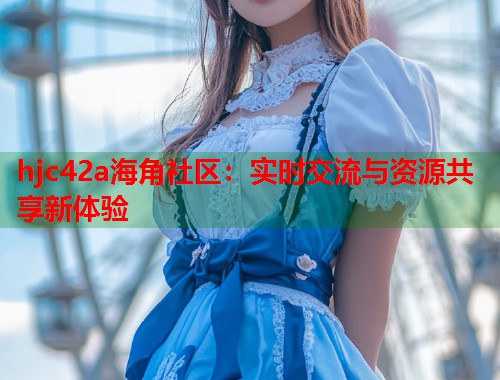 hjc42a海角社区：实时交流与资源共享新体验  第1张