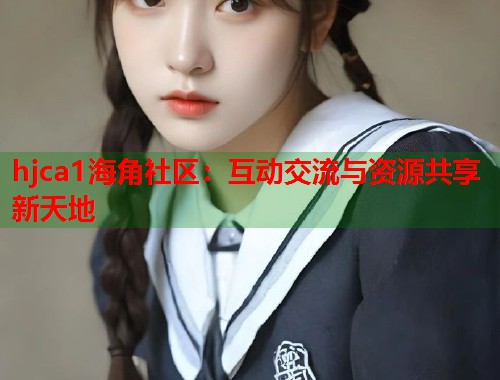 hjca1海角社区：互动交流与资源共享新天地  第1张