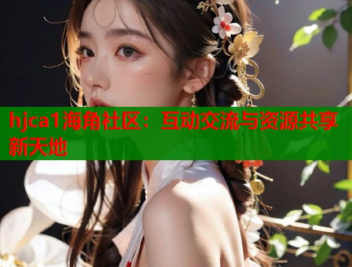 hjca1海角社区：互动交流与资源共享新天地  第2张