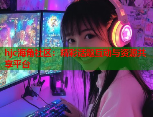 hjc海角社区：精彩话题互动与资源共享平台  第1张