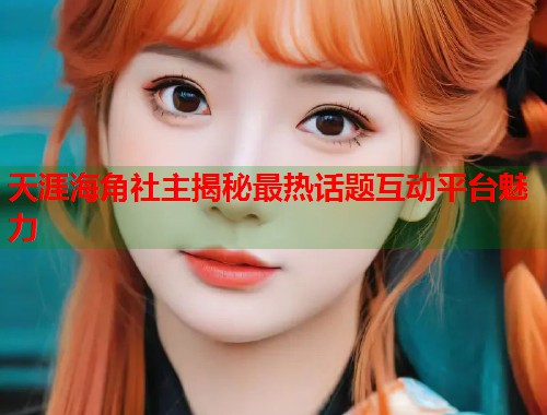 天涯海角社主揭秘最热话题互动平台魅力  第1张