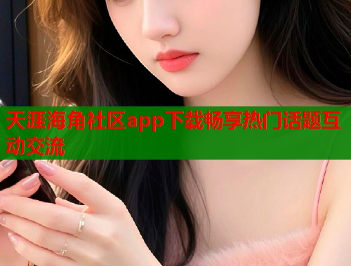 天涯海角社区app下载畅享热门话题互动交流  第1张