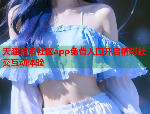 天涯海角社区app免费入口开启精彩社交互动体验  第2张