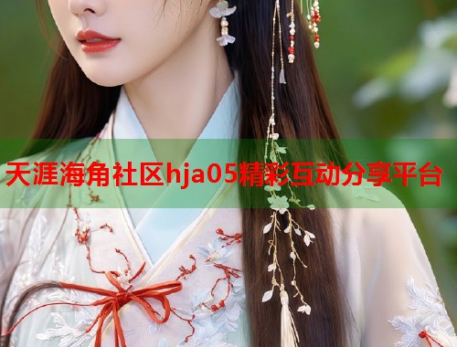 天涯海角社区hja05精彩互动分享平台  第1张