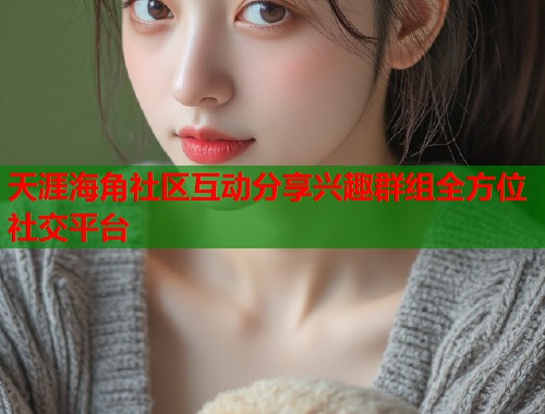 天涯海角社区互动分享兴趣群组全方位社交平台  第1张