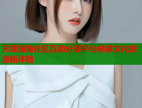 天涯海角社区互动分享平台畅享文化旅游新体验  第1张