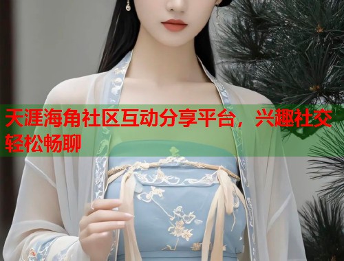 天涯海角社区互动分享平台，兴趣社交轻松畅聊  第1张