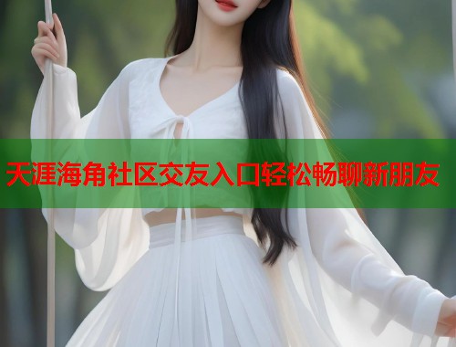 天涯海角社区交友入口轻松畅聊新朋友  第1张
