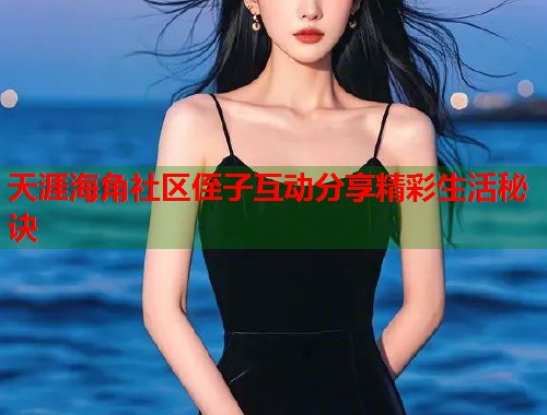 天涯海角社区侄子互动分享精彩生活秘诀  第1张