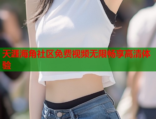 天涯海角社区免费视频无限畅享高清体验  第1张