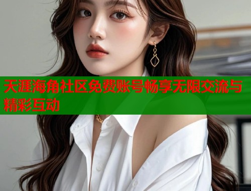 天涯海角社区免费账号畅享无限交流与精彩互动  第1张
