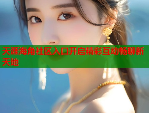 天涯海角社区入口开启精彩互动畅聊新天地  第1张