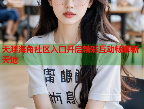 天涯海角社区入口开启精彩互动畅聊新天地  第2张