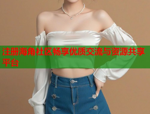 注册海角社区畅享优质交流与资源共享平台  第1张